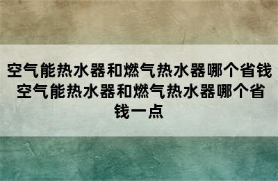 空气能热水器和燃气热水器哪个省钱 空气能热水器和燃气热水器哪个省钱一点